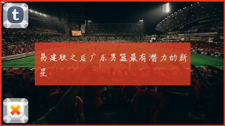 易建联之后广东男篮最有潜力的新星