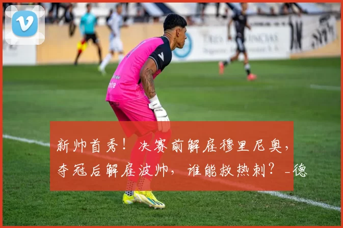 新帅首秀！决赛前解雇穆里尼奥，夺冠后解雇波帅，谁能救热刺？_德泽尔比_在英超_马赛