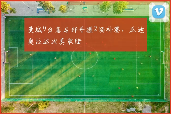 曼城9分落后却手握2场补赛，瓜迪奥拉这次真敢赌