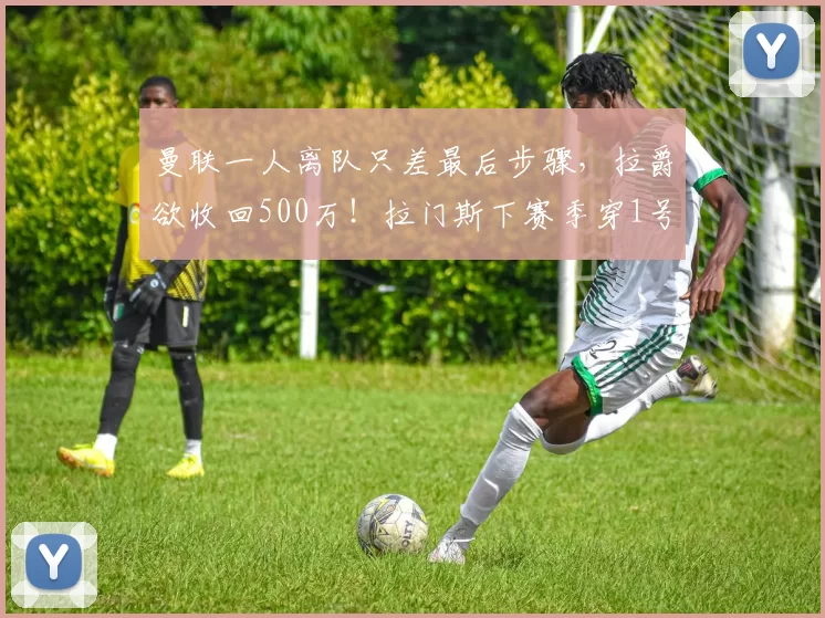 曼联一人离队只差最后步骤，拉爵欲收回500万！拉门斯下赛季穿1号