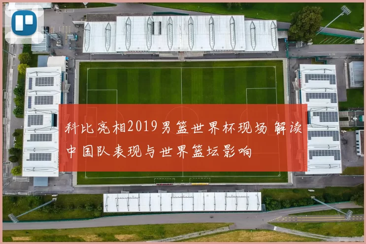 科比亮相2019男篮世界杯现场 解读中国队表现与世界篮坛影响