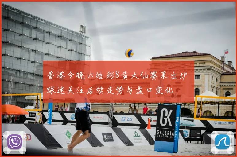 香港今晚六给彩8黄大仙赛果出炉 球迷关注后续走势与盘口变化