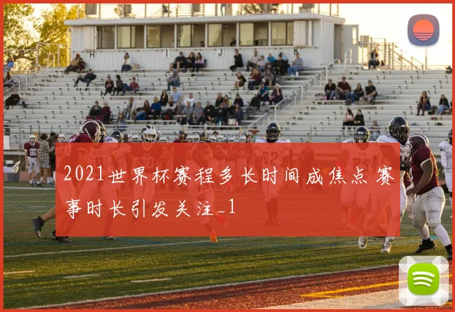 2021世界杯赛程多长时间成焦点 赛事时长引发关注_1