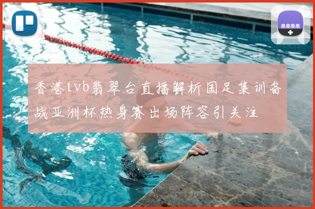 香港tvb翡翠台直播解析国足集训备战亚洲杯热身赛出场阵容引关注