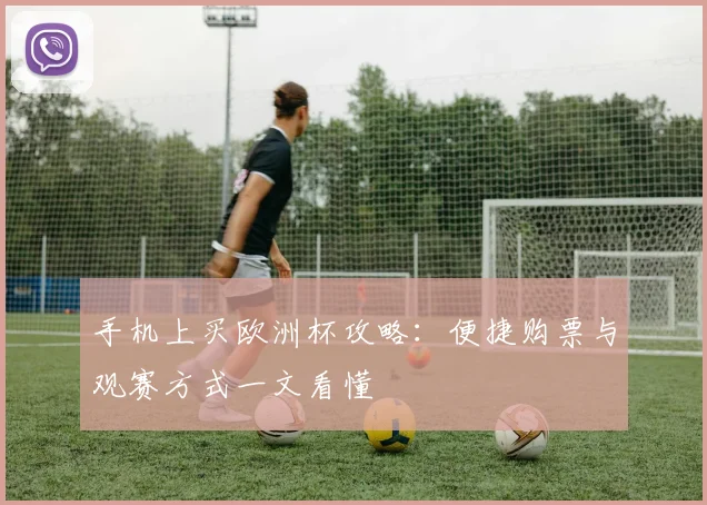 手机上买欧洲杯攻略：便捷购票与观赛方式一文看懂