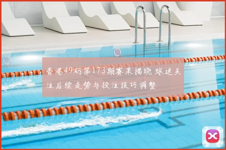 香港49码第173期赛果揭晓 球迷关注后续走势与投注技巧调整