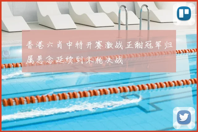 香港六肖中特开赛激战正酣冠军归属悬念延续到末轮决战