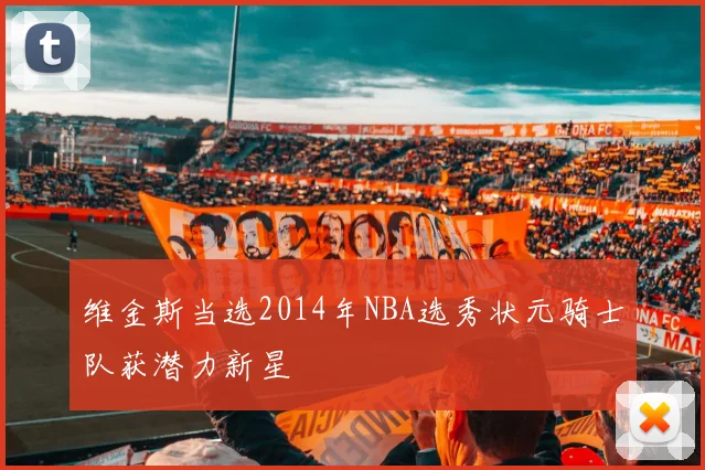 维金斯当选2014年NBA选秀状元骑士队获潜力新星