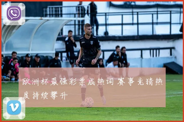欧洲杯最强彩票成热词 赛事竞猜热度持续攀升