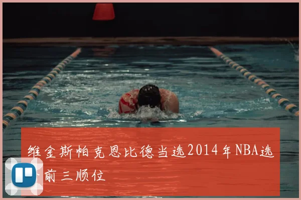维金斯帕克恩比德当选2014年NBA选秀前三顺位