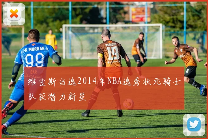 维金斯当选2014年NBA选秀状元骑士队获潜力新星
