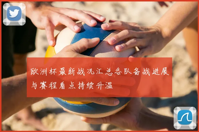 欧洲杯最新战况汇总各队备战进展与赛程看点持续升温