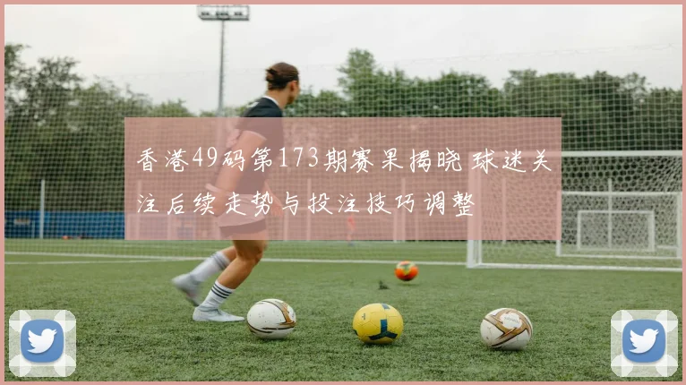 香港49码第173期赛果揭晓 球迷关注后续走势与投注技巧调整
