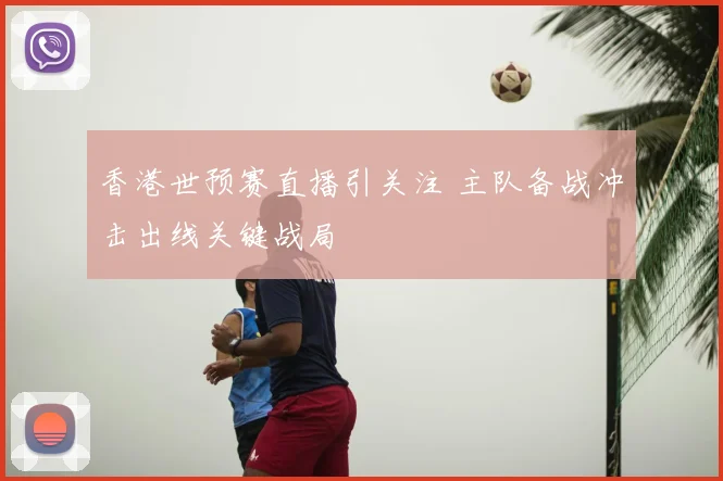 香港世预赛直播引关注 主队备战冲击出线关键战局