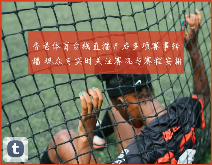 香港体育台线直播开启多项赛事转播 观众可实时关注赛况与赛程安排