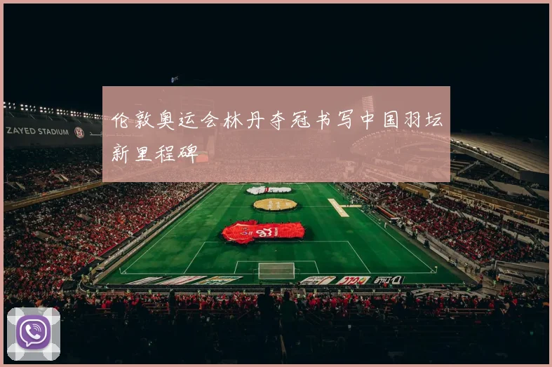 伦敦奥运会林丹夺冠书写中国羽坛新里程碑
