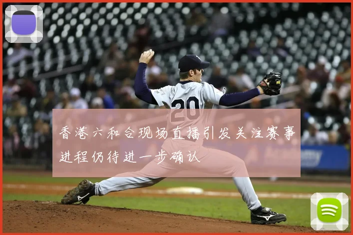 香港六和合现场直播引发关注赛事进程仍待进一步确认